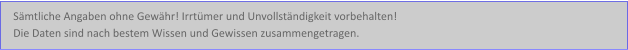 Sämtliche Angaben ohne Gewähr! Irrtümer und Unvollständigkeit vorbehalten!  Die Daten sind nach bestem Wissen und Gewissen zusammengetragen.