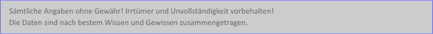 Sämtliche Angaben ohne Gewähr! Irrtümer und Unvollständigkeit vorbehalten!  Die Daten sind nach bestem Wissen und Gewissen zusammengetragen.