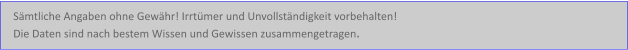 Sämtliche Angaben ohne Gewähr! Irrtümer und Unvollständigkeit vorbehalten!  Die Daten sind nach bestem Wissen und Gewissen zusammengetragen.